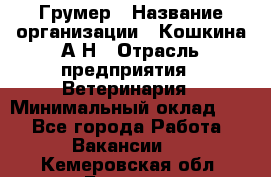 Грумер › Название организации ­ Кошкина А.Н › Отрасль предприятия ­ Ветеринария › Минимальный оклад ­ 1 - Все города Работа » Вакансии   . Кемеровская обл.,Белово г.